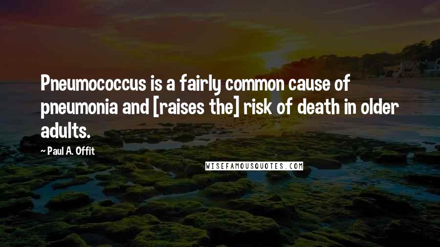 Paul A. Offit quotes: Pneumococcus is a fairly common cause of pneumonia and [raises the] risk of death in older adults.