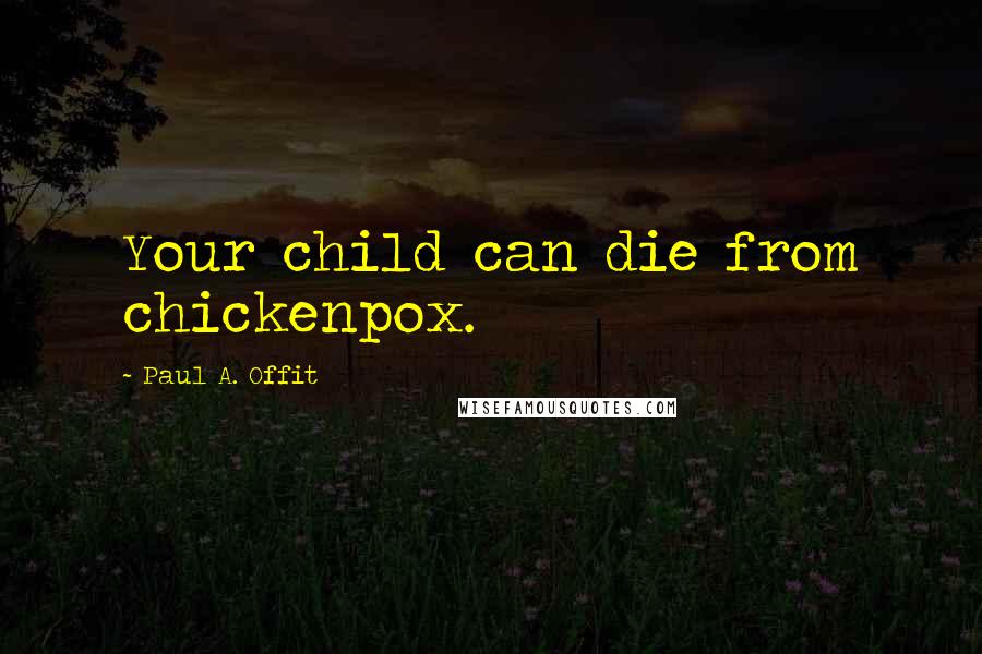 Paul A. Offit quotes: Your child can die from chickenpox.