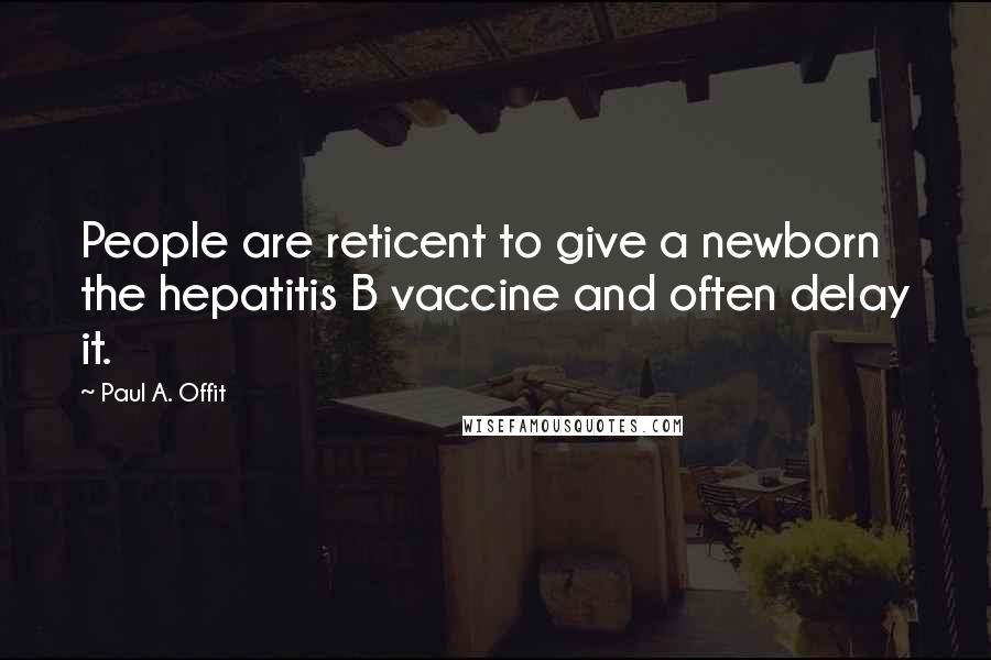 Paul A. Offit quotes: People are reticent to give a newborn the hepatitis B vaccine and often delay it.