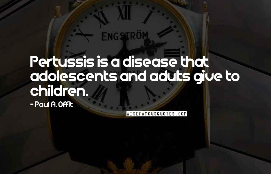 Paul A. Offit quotes: Pertussis is a disease that adolescents and adults give to children.