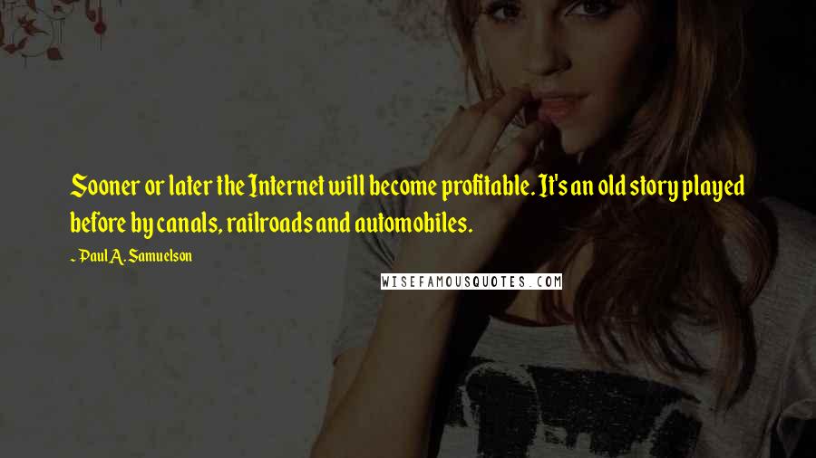 Paul A. Samuelson quotes: Sooner or later the Internet will become profitable. It's an old story played before by canals, railroads and automobiles.
