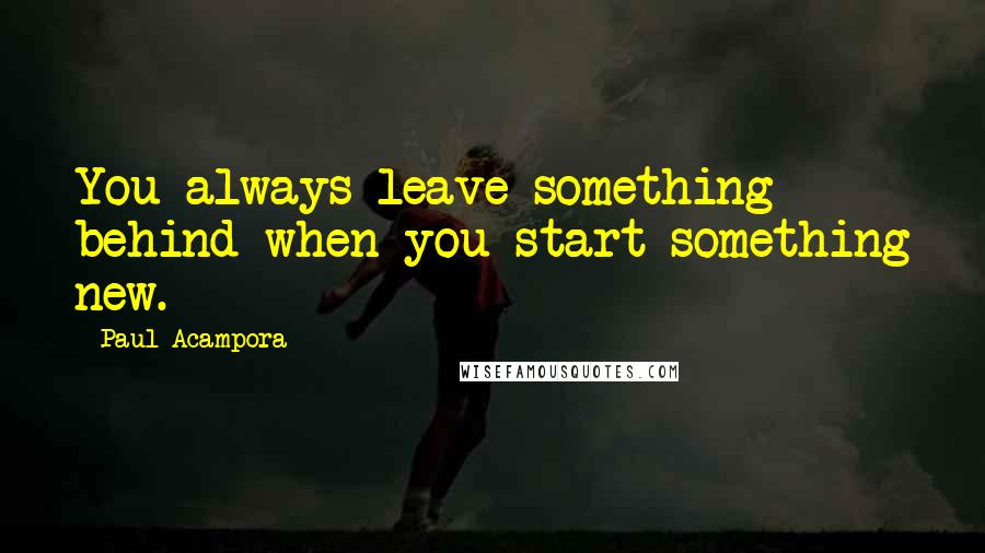 Paul Acampora quotes: You always leave something behind when you start something new.