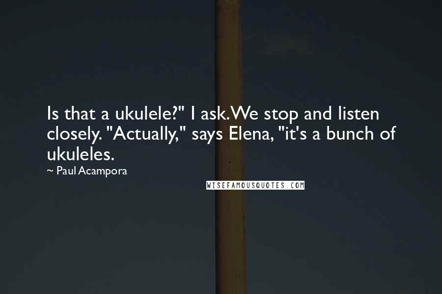 Paul Acampora quotes: Is that a ukulele?" I ask.We stop and listen closely. "Actually," says Elena, "it's a bunch of ukuleles.
