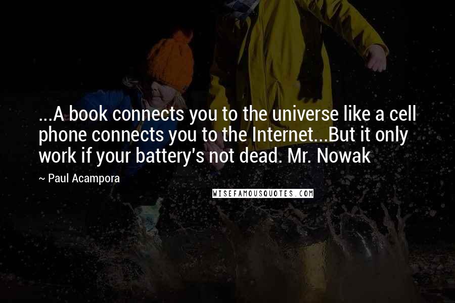 Paul Acampora quotes: ...A book connects you to the universe like a cell phone connects you to the Internet...But it only work if your battery's not dead. Mr. Nowak