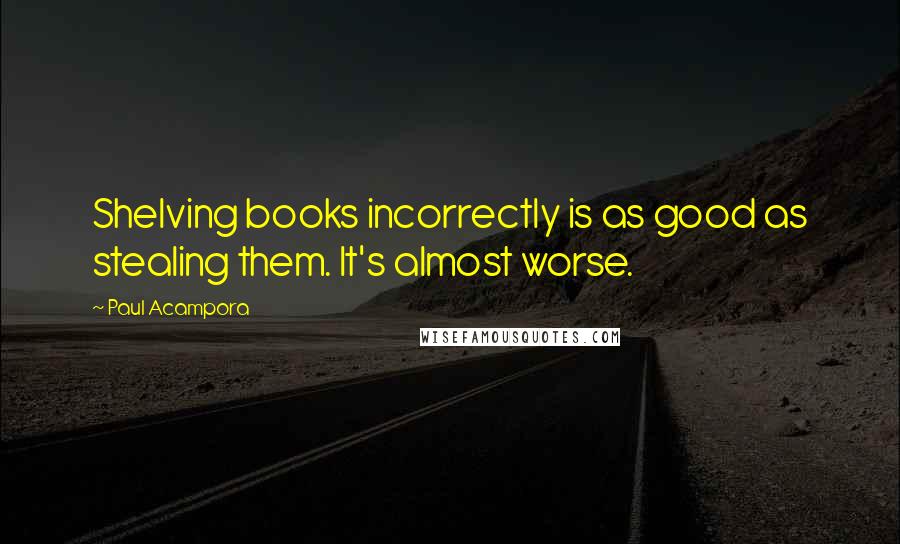 Paul Acampora quotes: Shelving books incorrectly is as good as stealing them. It's almost worse.