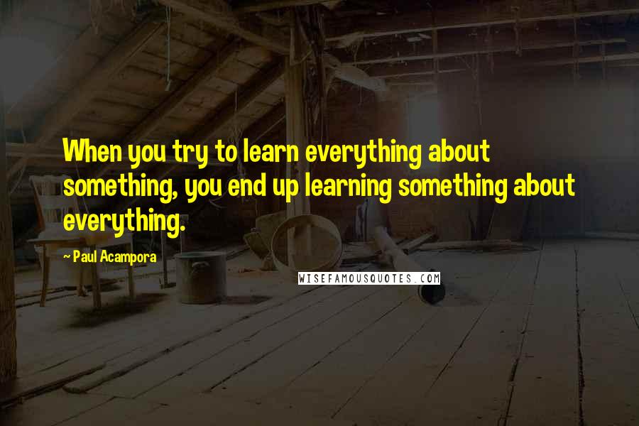 Paul Acampora quotes: When you try to learn everything about something, you end up learning something about everything.