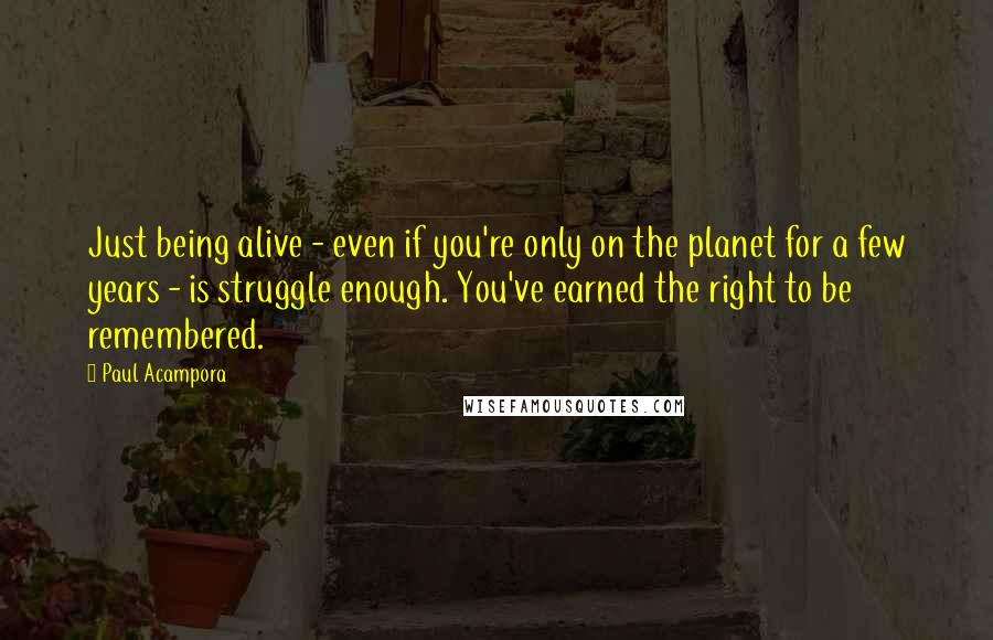 Paul Acampora quotes: Just being alive - even if you're only on the planet for a few years - is struggle enough. You've earned the right to be remembered.