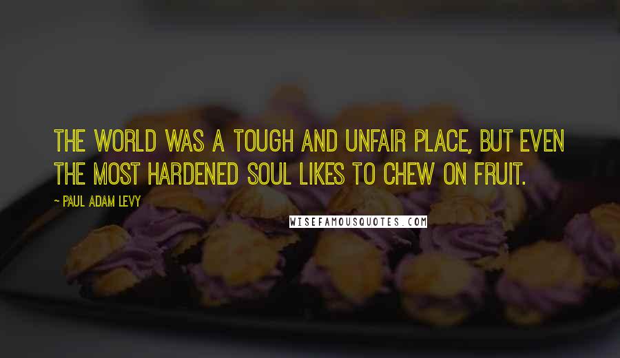 Paul Adam Levy quotes: The world was a tough and unfair place, but even the most hardened soul likes to chew on fruit.