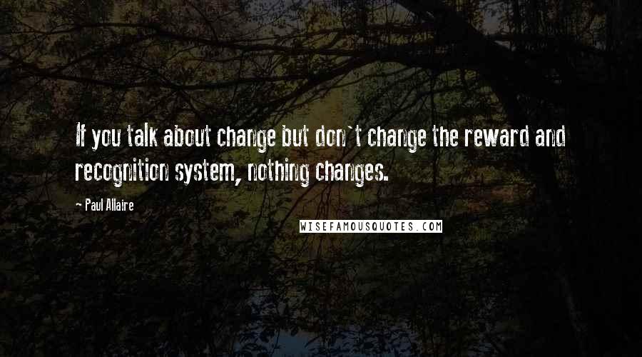 Paul Allaire quotes: If you talk about change but don't change the reward and recognition system, nothing changes.