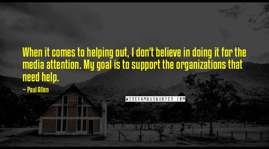 Paul Allen quotes: When it comes to helping out, I don't believe in doing it for the media attention. My goal is to support the organizations that need help. Paul Allen quotes: When it comes to helping out, I don't believe in doing it for the media attention. My goal is to support the organizations that need help.