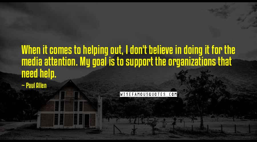 Paul Allen quotes: When it comes to helping out, I don't believe in doing it for the media attention. My goal is to support the organizations that need help.