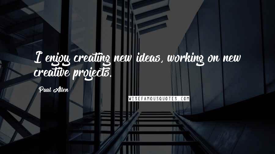 Paul Allen quotes: I enjoy creating new ideas, working on new creative projects.