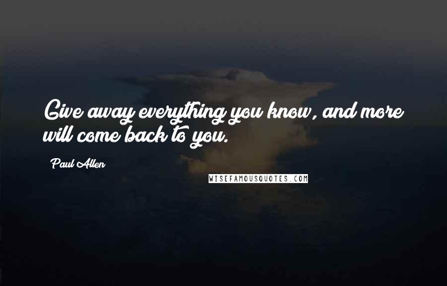 Paul Allen quotes: Give away everything you know, and more will come back to you.