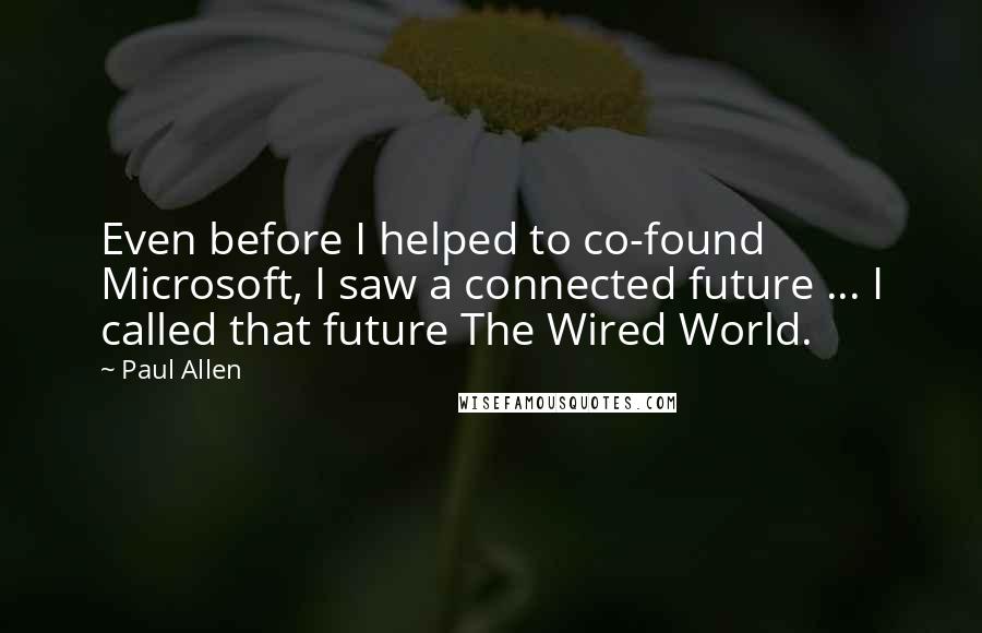Paul Allen quotes: Even before I helped to co-found Microsoft, I saw a connected future ... I called that future The Wired World.