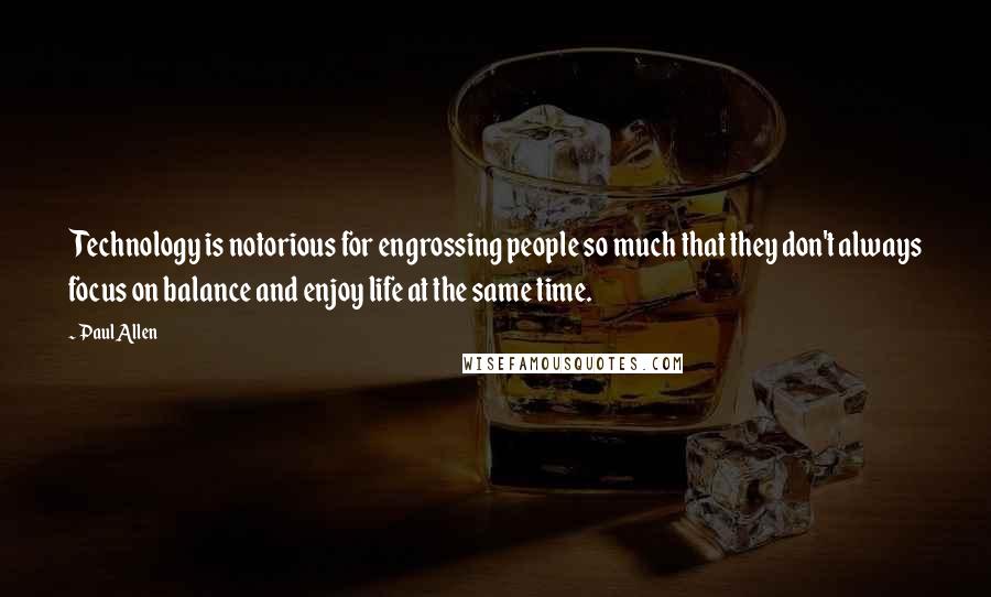 Paul Allen quotes: Technology is notorious for engrossing people so much that they don't always focus on balance and enjoy life at the same time. Paul Allen quotes: Technology is notorious for engrossing people so much that they don't always focus on balance and enjoy life at the same time.
