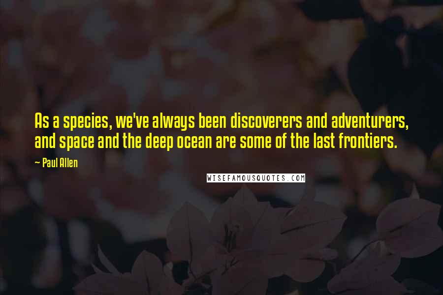 Paul Allen quotes: As a species, we've always been discoverers and adventurers, and space and the deep ocean are some of the last frontiers. Paul Allen quotes: As a species, we've always been discoverers and adventurers, and space and the deep ocean are some of the last frontiers.