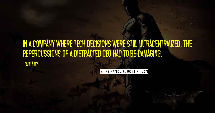 Paul Allen quotes: In a company where tech decisions were still ultracentralized, the repercussions of a distracted CEO had to be damaging. Paul Allen quotes: In a company where tech decisions were still ultracentralized, the repercussions of a distracted CEO had to be damaging.