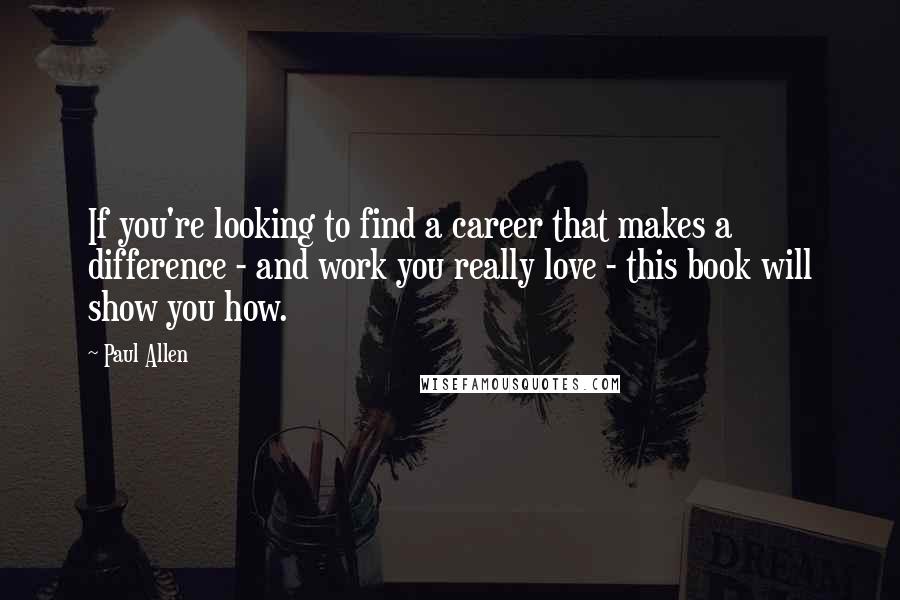 Paul Allen quotes: If you're looking to find a career that makes a difference - and work you really love - this book will show you how. Paul Allen quotes: If you're looking to find a career that makes a difference - and work you really love - this book will show you how.