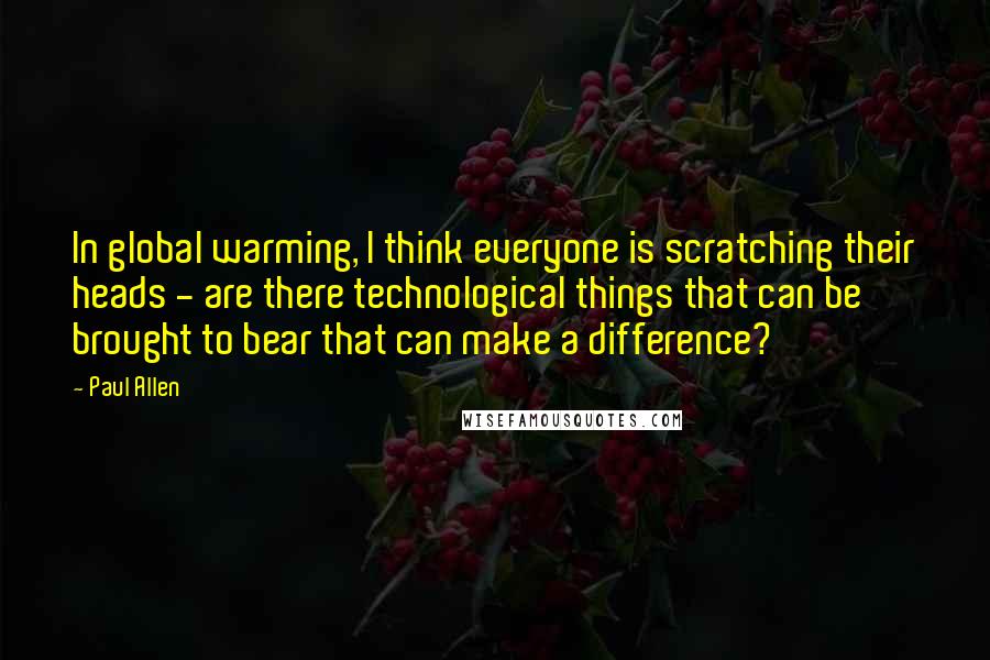 Paul Allen quotes: In global warming, I think everyone is scratching their heads - are there technological things that can be brought to bear that can make a difference? Paul Allen quotes: In global warming, I think everyone is scratching their heads - are there technological things that can be brought to bear that can make a difference?