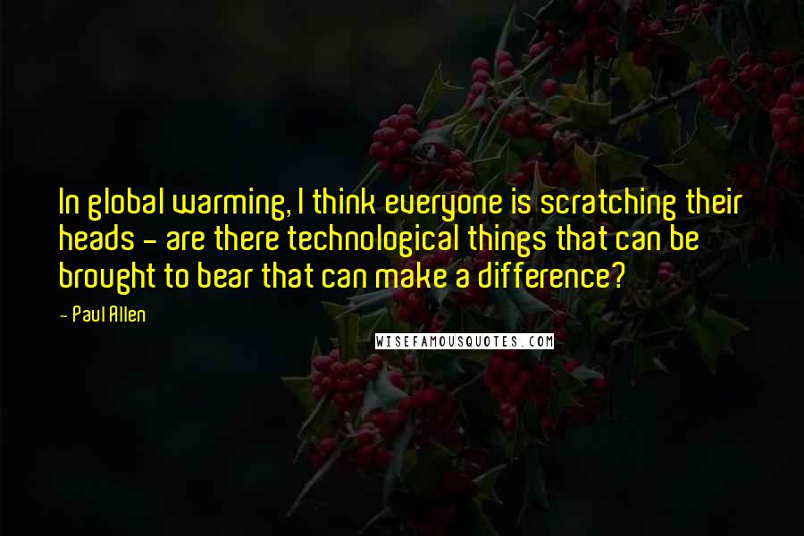 Paul Allen quotes: In global warming, I think everyone is scratching their heads - are there technological things that can be brought to bear that can make a difference?