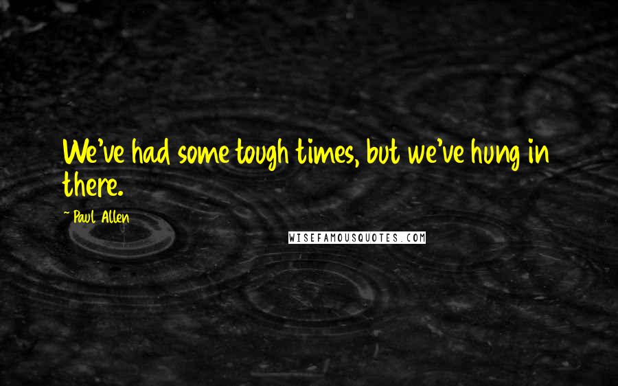 Paul Allen quotes: We've had some tough times, but we've hung in there.
