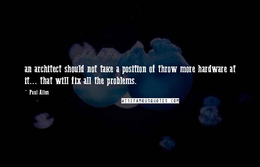 Paul Allen quotes: an architect should not take a position of throw more hardware at it... that will fix all the problems. Paul Allen quotes: an architect should not take a position of throw more hardware at it... that will fix all the problems.