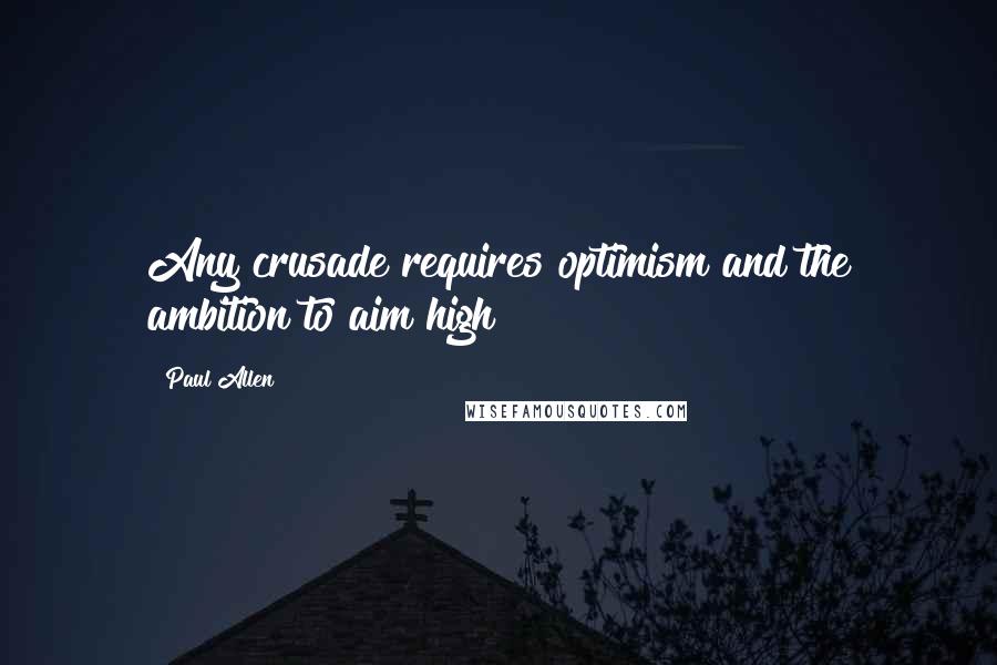 Paul Allen quotes: Any crusade requires optimism and the ambition to aim high