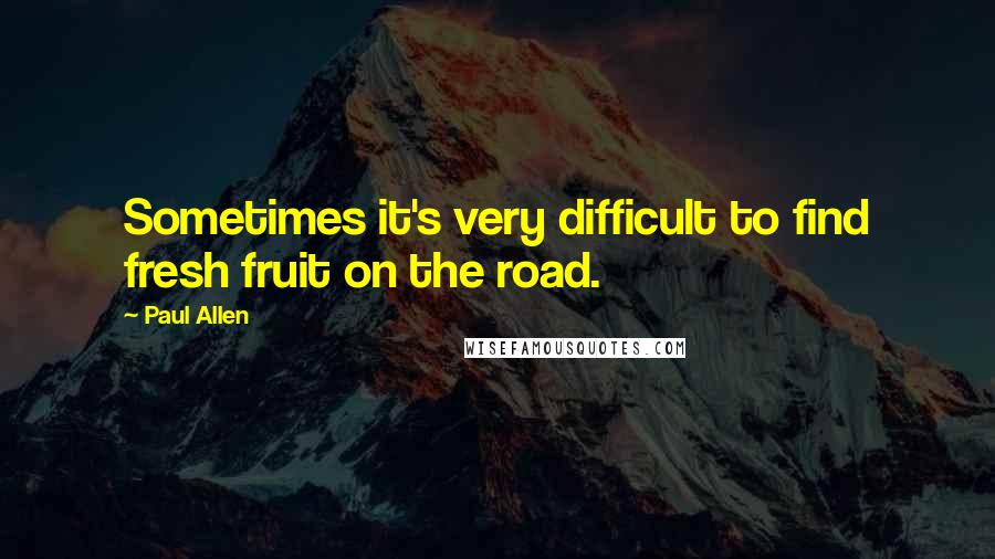 Paul Allen quotes: Sometimes it's very difficult to find fresh fruit on the road.