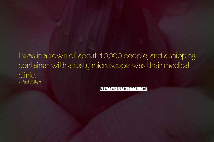 Paul Allen quotes: I was in a town of about 10,000 people, and a shipping container with a rusty microscope was their medical clinic.
