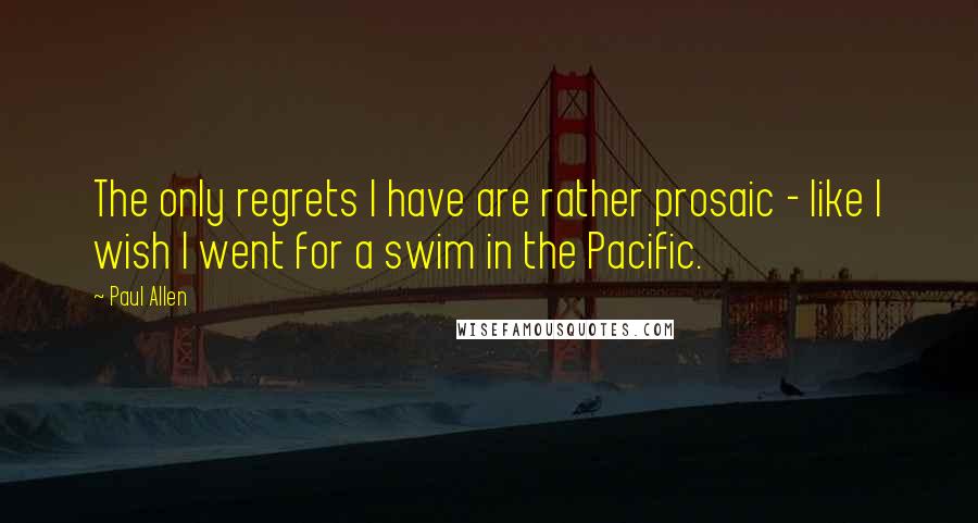 Paul Allen quotes: The only regrets I have are rather prosaic - like I wish I went for a swim in the Pacific.