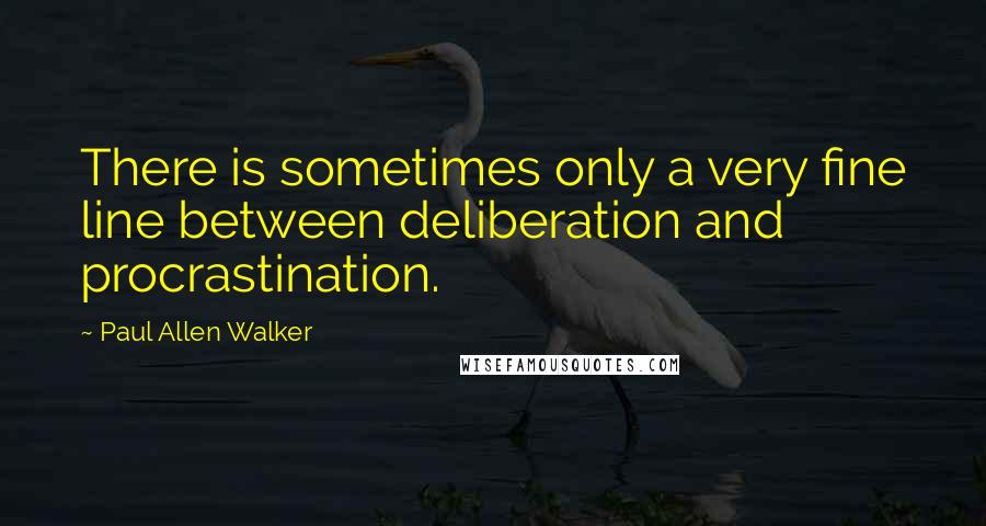 Paul Allen Walker quotes: There is sometimes only a very fine line between deliberation and procrastination.