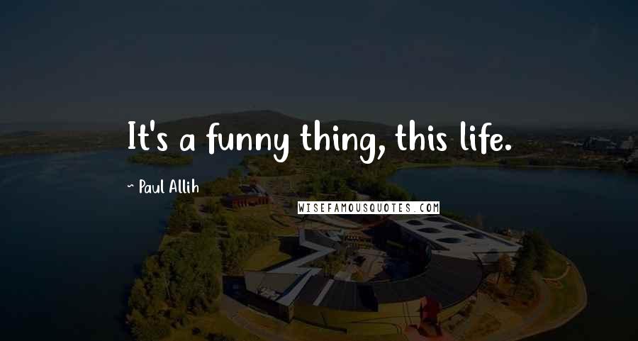 Paul Allih quotes: It's a funny thing, this life.