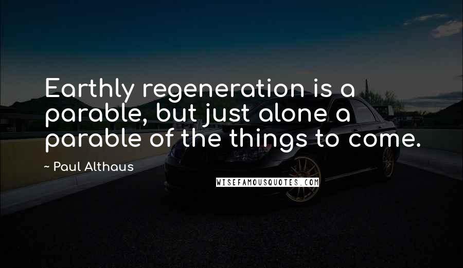 Paul Althaus quotes: Earthly regeneration is a parable, but just alone a parable of the things to come.