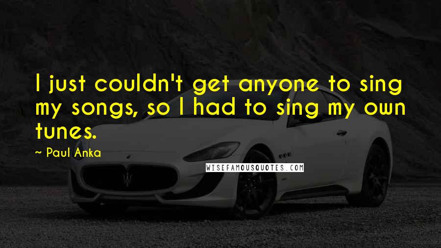 Paul Anka quotes: I just couldn't get anyone to sing my songs, so I had to sing my own tunes.