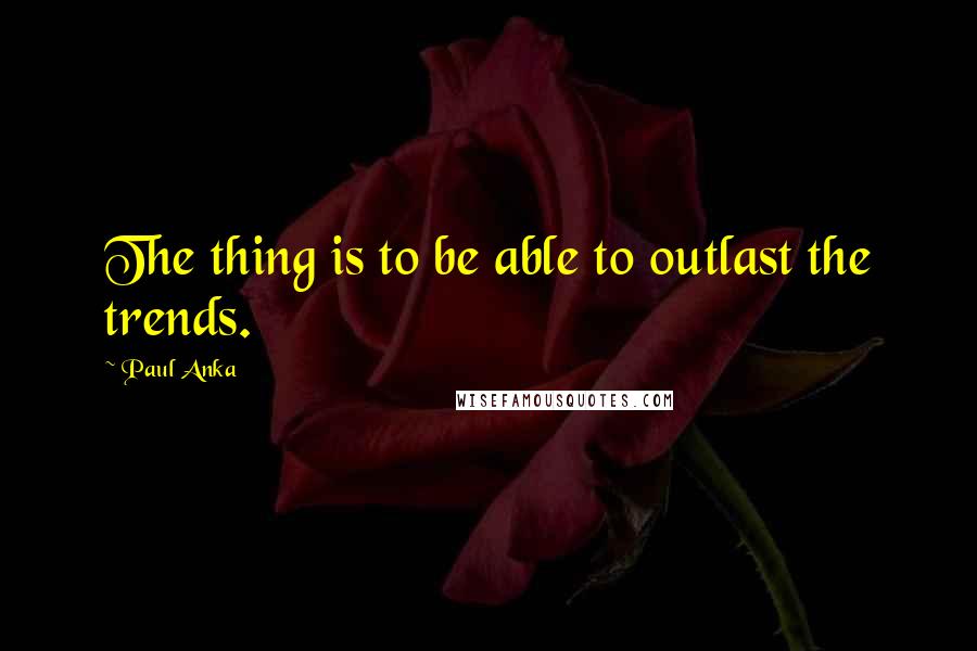 Paul Anka quotes: The thing is to be able to outlast the trends.