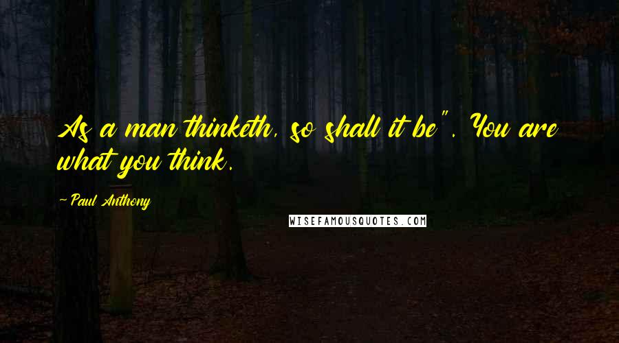 Paul Anthony quotes: As a man thinketh, so shall it be". You are what you think.
