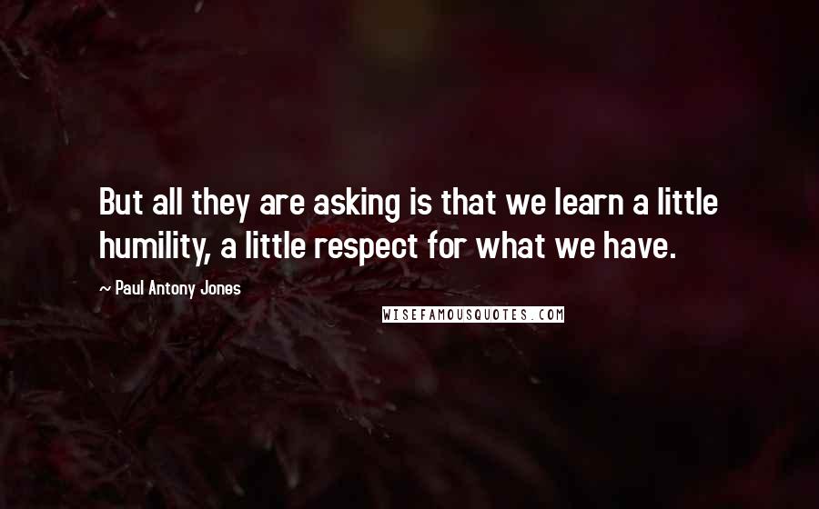 Paul Antony Jones quotes: But all they are asking is that we learn a little humility, a little respect for what we have.