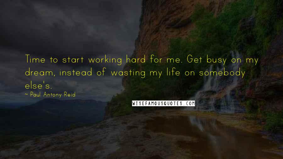 Paul Antony Reid quotes: Time to start working hard for me. Get busy on my dream, instead of wasting my life on somebody else's.