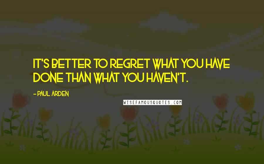 Paul Arden quotes: It's better to regret what you have done than what you haven't.