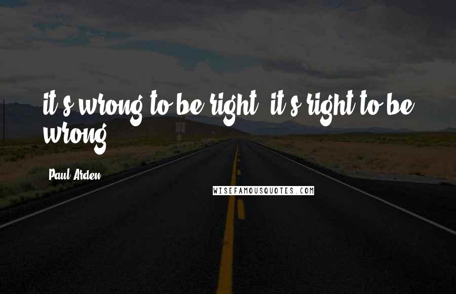 Paul Arden quotes: it's wrong to be right; it's right to be wrong.