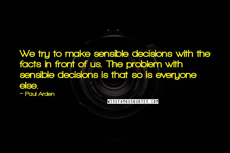 Paul Arden quotes: We try to make sensible decisions with the facts in front of us. The problem with sensible decisions is that so is everyone else. Paul Arden quotes: We try to make sensible decisions with the facts in front of us. The problem with sensible decisions is that so is everyone else.