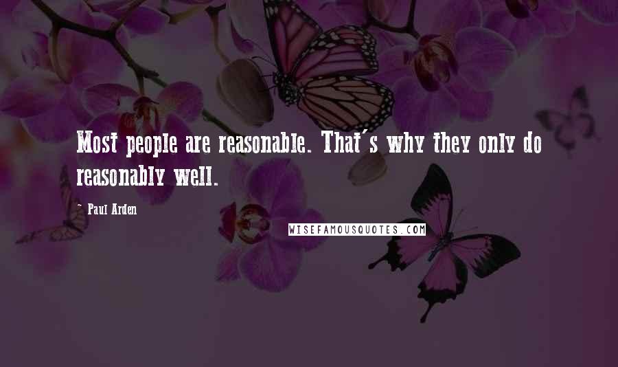 Paul Arden quotes: Most people are reasonable. That's why they only do reasonably well.