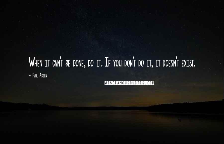 Paul Arden quotes: When it can't be done, do it. If you don't do it, it doesn't exist.