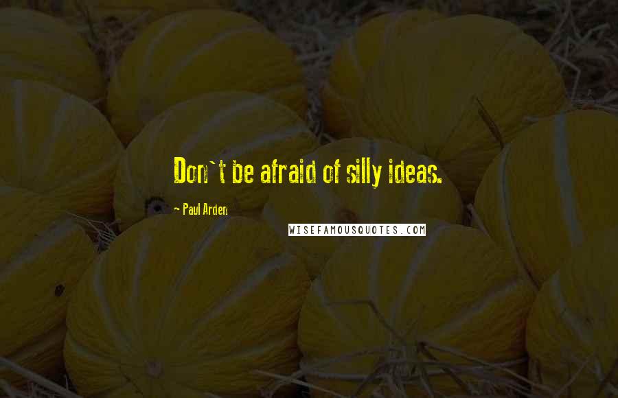 Paul Arden quotes: Don't be afraid of silly ideas.