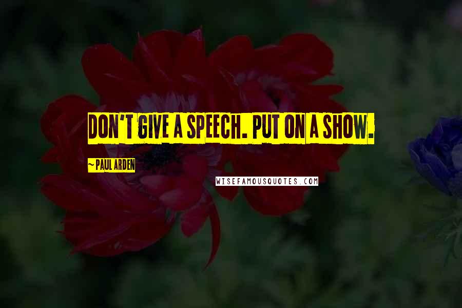 Paul Arden quotes: Don't give a speech. Put on a show.