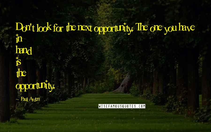 Paul Arden quotes: Don't look for the next opportunity. The one you have in hand is the opportunity.