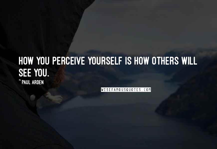 Paul Arden quotes: How you perceive yourself is how others will see you.