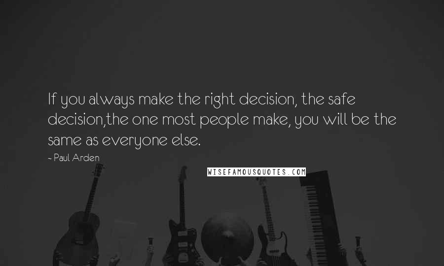 Paul Arden quotes: If you always make the right decision, the safe decision,the one most people make, you will be the same as everyone else.