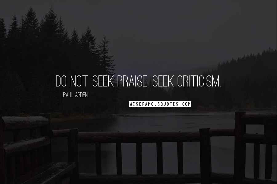 Paul Arden quotes: Do not seek praise. Seek criticism.