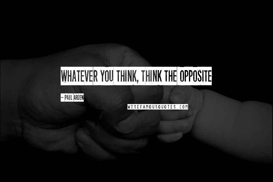 Paul Arden quotes: whatever you think, think the opposite